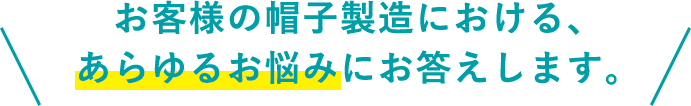 お客様の帽子製造における、 あらゆるお悩みにお答えします。